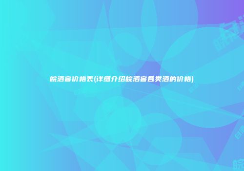 皖酒窖价格表(详细介绍皖酒窖各类酒的价格)