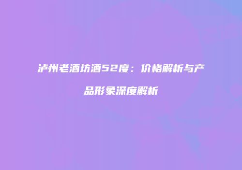 泸州老酒坊酒52度：价格解析与产品形象深度解析