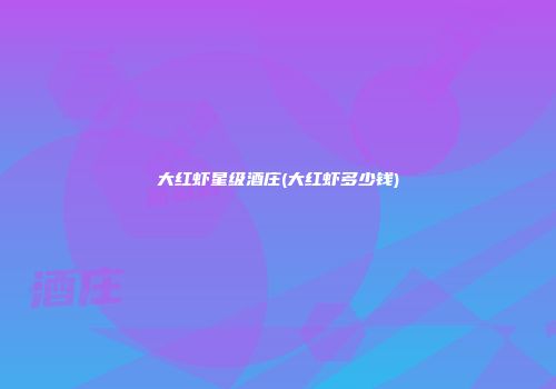大红虾星级酒庄(大红虾多少钱)