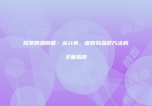 探索啤酒醇香：从分类、度数到品尝方法的全面指南
