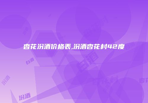 杏花汾酒价格表,汾酒杏花村42度