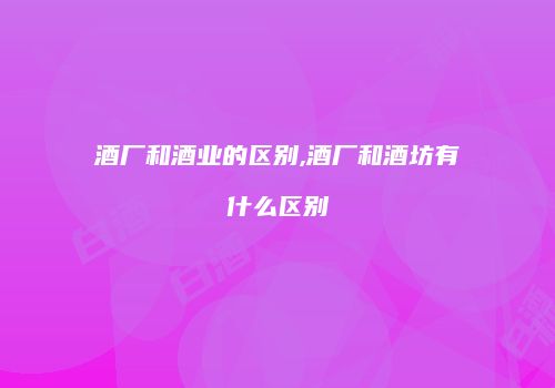 酒厂和酒业的区别,酒厂和酒坊有什么区别