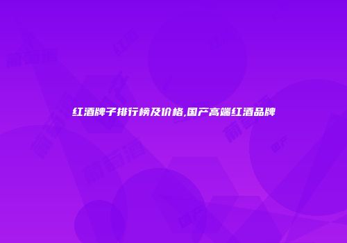 红酒牌子排行榜及价格,国产高端红酒品牌