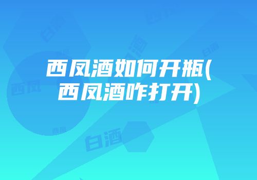 西凤酒如何开瓶(西凤酒咋打开)