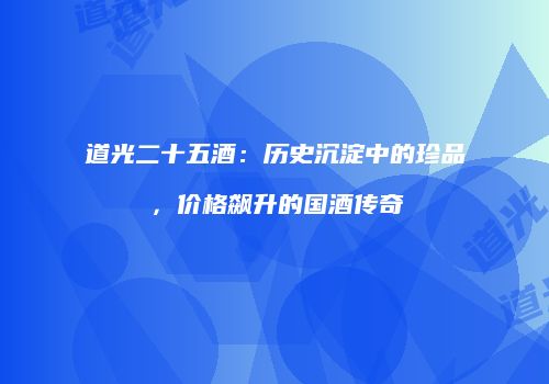 道光二十五酒：历史沉淀中的珍品，价格飙升的国酒传奇