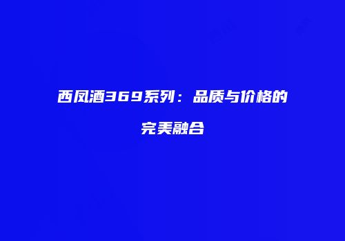 西凤酒369系列：品质与价格的完美融合