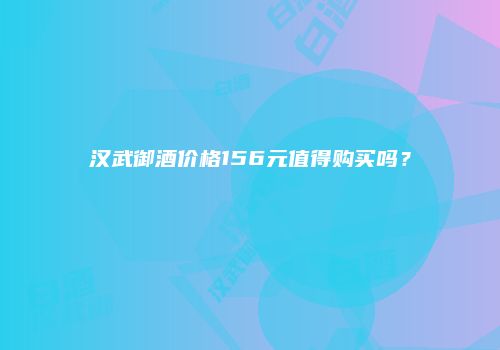 汉武御酒价格156元值得购买吗？