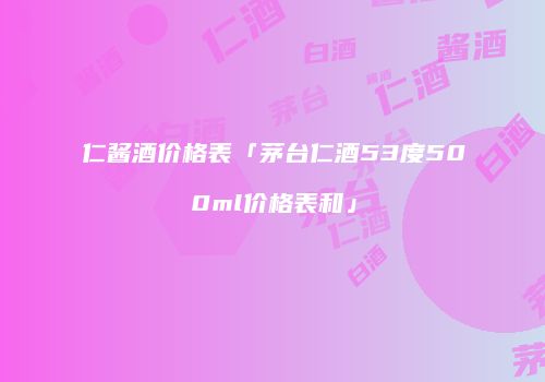 仁酱酒价格表「茅台仁酒53度500ml价格表和」