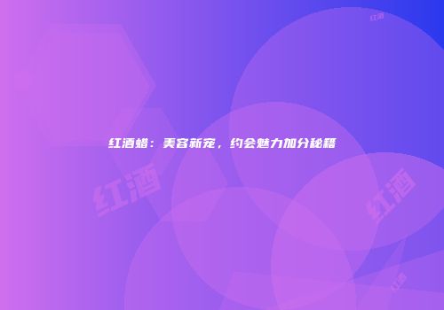 红酒蜡：美容新宠，约会魅力加分秘籍