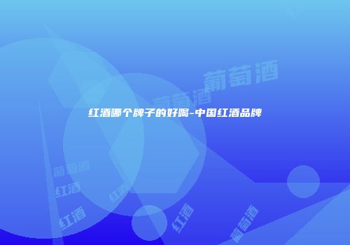 红酒哪个牌子的好喝-中国红酒品牌