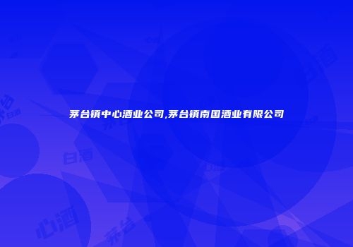 茅台镇中心酒业公司,茅台镇南国酒业有限公司