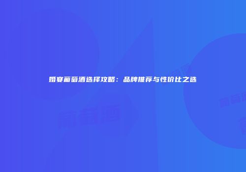 婚宴葡萄酒选择攻略：品牌推荐与性价比之选