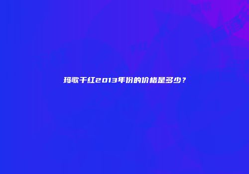 玛歌干红2013年份的价格是多少？