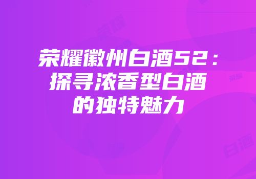 荣耀徽州白酒52：探寻浓香型白酒的独特魅力