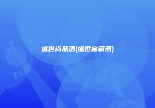 盛世尚品酒(盛世窖藏酒)