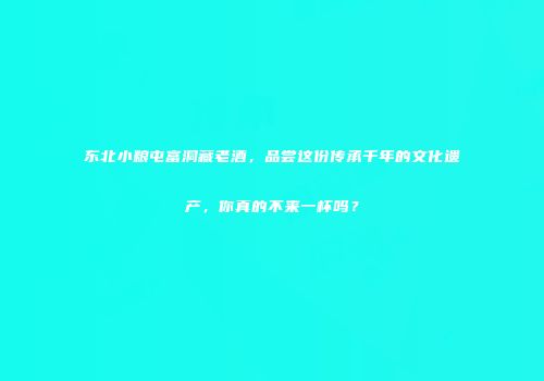 东北小粮屯富洞藏老酒，品尝这份传承千年的文化遗产，你真的不来一杯吗？