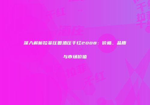 深入解析拉菲庄园酒庄干红2008：价格、品质与市场价值