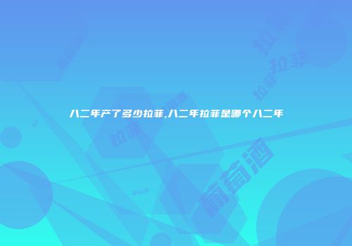八二年产了多少拉菲,八二年拉菲是哪个八二年