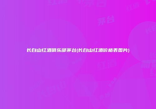 长白山红酒俱乐部茅台(长白山红酒价格表图片)