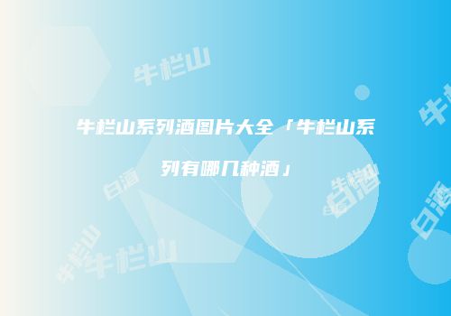 牛栏山系列酒图片大全「牛栏山系列有哪几种酒」