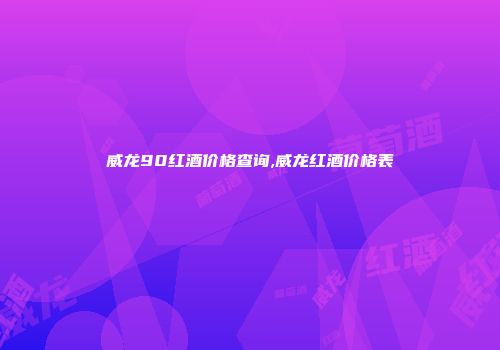 威龙90红酒价格查询,威龙红酒价格表