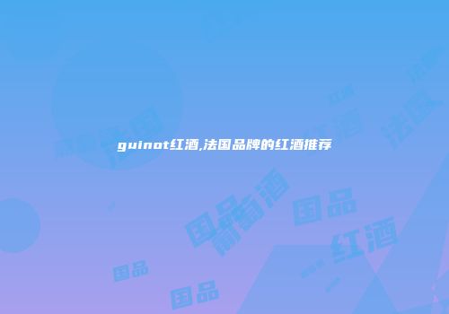 guinot红酒,法国品牌的红酒推荐