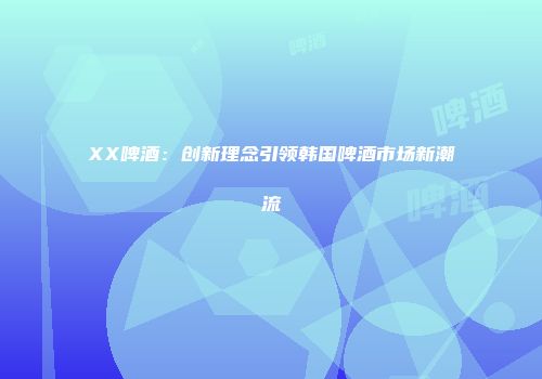 XX啤酒：创新理念引领韩国啤酒市场新潮流