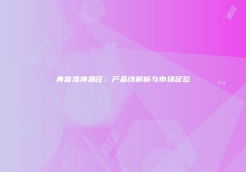 奔富洛神酒庄：产品线解析与市场定位