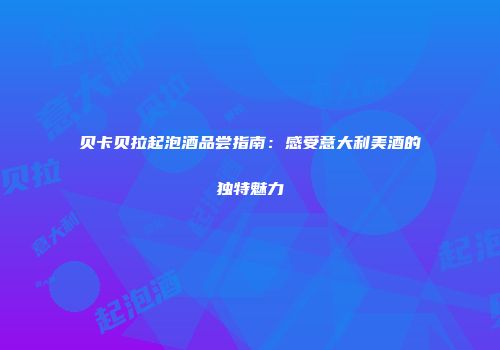 贝卡贝拉起泡酒品尝指南：感受意大利美酒的独特魅力