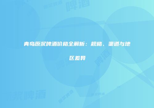青岛原浆啤酒价格全解析：规格、渠道与地区差异