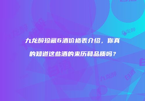 九龙醉珍藏6酒价格表介绍，你真的知道这些酒的来历和品质吗？