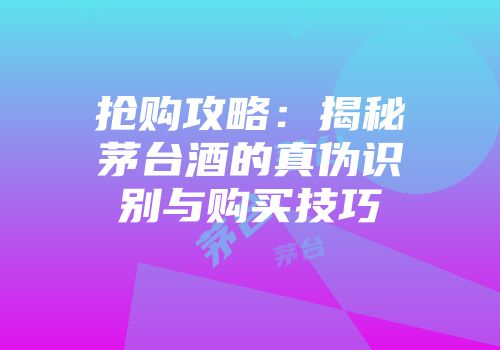 抢购攻略：揭秘茅台酒的真伪识别与购买技巧