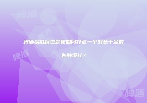 啤酒易拉罐包装家如何打造一个创意十足的包装设计？