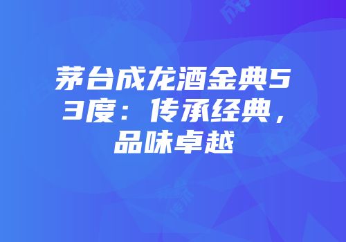 茅台成龙酒金典53度：传承经典，品味卓越
