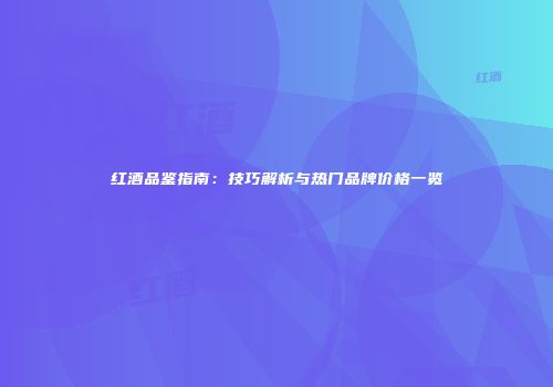 红酒品鉴指南：技巧解析与热门品牌价格一览