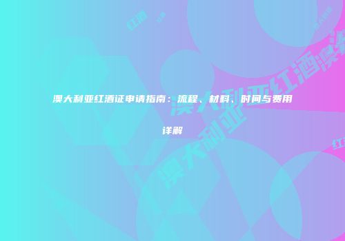 澳大利亚红酒证申请指南：流程、材料、时间与费用详解