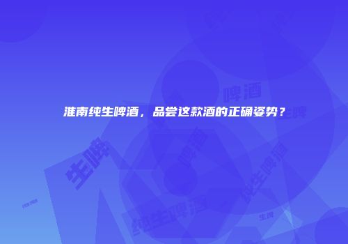 淮南纯生啤酒，品尝这款酒的正确姿势？