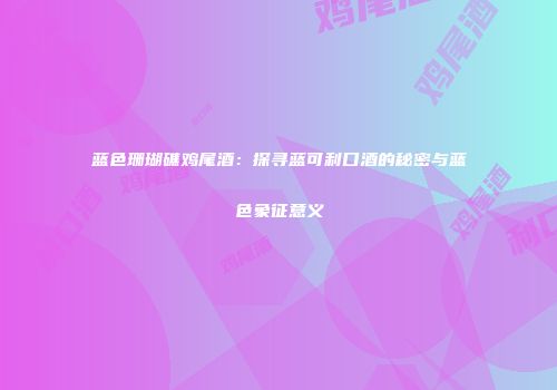 蓝色珊瑚礁鸡尾酒：探寻蓝可利口酒的秘密与蓝色象征意义