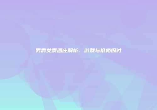 男爵女爵酒庄解析：游戏与价格探讨