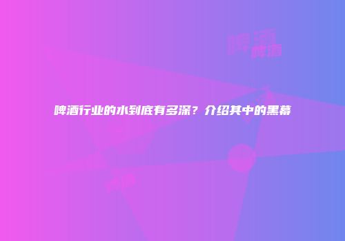 啤酒行业的水到底有多深？介绍其中的黑幕