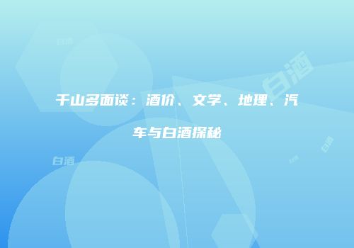 千山多面谈：酒价、文学、地理、汽车与白酒探秘
