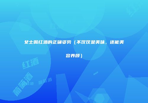 女士喝红酒的正确姿势（不仅仅是美味，还能美容养颜）