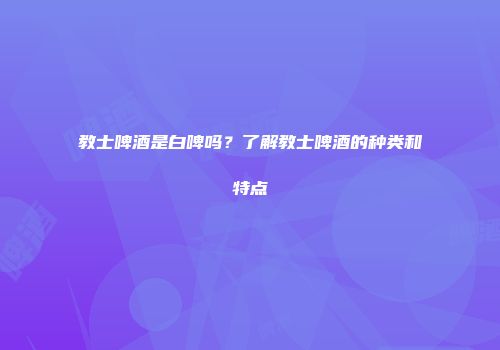 教士啤酒是白啤吗？了解教士啤酒的种类和特点
