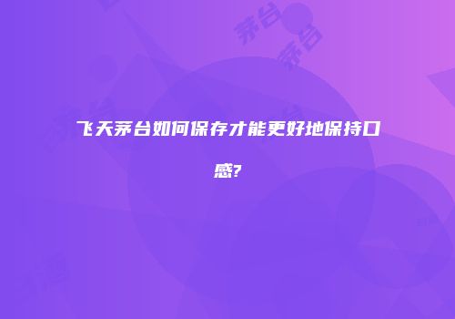 飞天茅台如何保存才能更好地保持口感?
