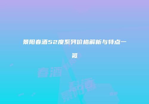 景阳春酒52度系列价格解析与特点一览