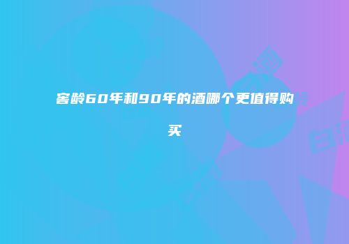 窖龄60年和90年的酒哪个更值得购买