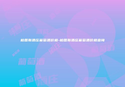 柏图斯酒庄葡萄酒价格-柏图斯酒庄葡萄酒价格查询