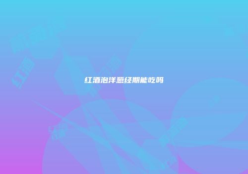 红酒泡洋葱经期能吃吗