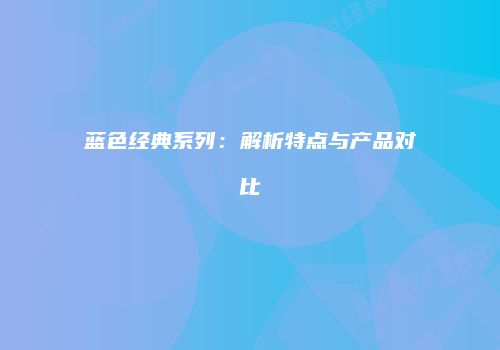 蓝色经典系列：解析特点与产品对比