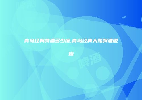 青岛经典啤酒多少度,青岛经典大瓶啤酒规格